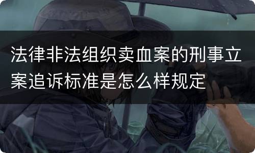 法律非法组织卖血案的刑事立案追诉标准是怎么样规定
