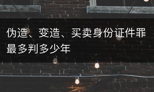 伪造、变造、买卖身份证件罪最多判多少年