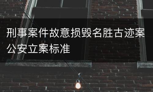 刑事案件故意损毁名胜古迹案公安立案标准