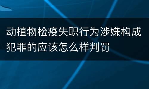 动植物检疫失职行为涉嫌构成犯罪的应该怎么样判罚