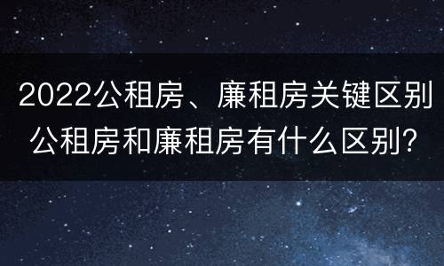 2022公租房、廉租房关键区别 公租房和廉租房有什么区别?2019年的