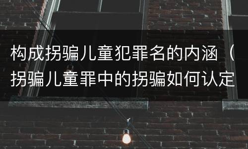 构成拐骗儿童犯罪名的内涵（拐骗儿童罪中的拐骗如何认定）