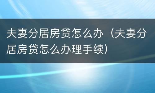夫妻分居房贷怎么办（夫妻分居房贷怎么办理手续）