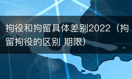 拘役和拘留具体差别2022（拘留拘役的区别 期限）