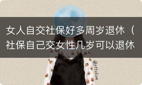 女人自交社保好多周岁退休（社保自己交女性几岁可以退休）