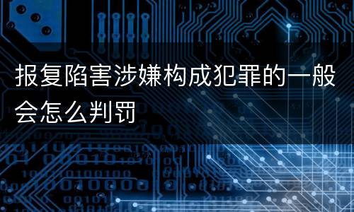 报复陷害涉嫌构成犯罪的一般会怎么判罚
