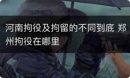 河南拘役及拘留的不同到底 郑州拘役在哪里