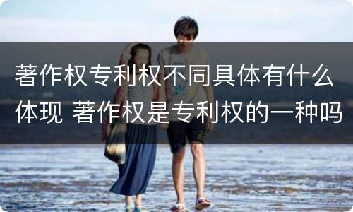 著作权专利权不同具体有什么体现 著作权是专利权的一种吗