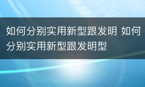 如何分别实用新型跟发明 如何分别实用新型跟发明型