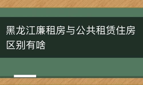 黑龙江廉租房与公共租赁住房区别有啥