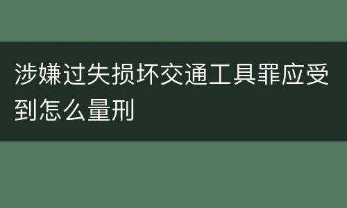 涉嫌过失损坏交通工具罪应受到怎么量刑