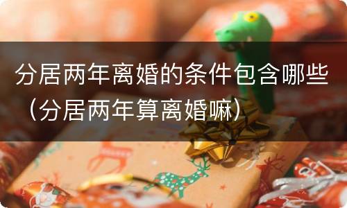 分居两年离婚的条件包含哪些（分居两年算离婚嘛）
