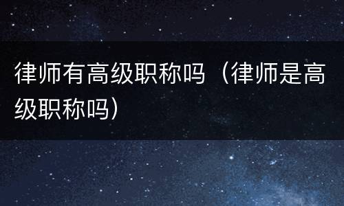 律师有高级职称吗(律师是高级职称吗)