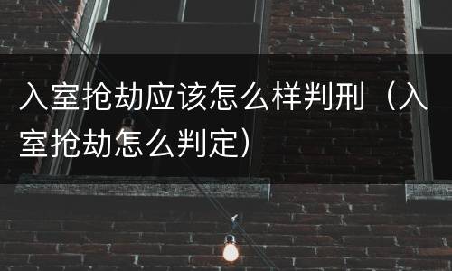 入室抢劫应该怎么样判刑（入室抢劫怎么判定）