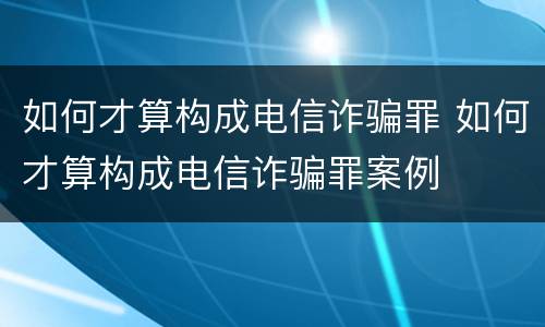如何才算构成电信诈骗罪 如何才算构成电信诈骗罪案例