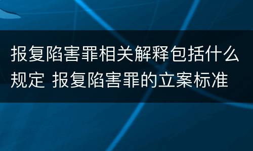 报复陷害罪相关解释包括什么规定 报复陷害罪的立案标准