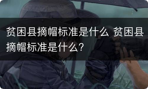 贫困县摘帽标准是什么 贫困县摘帽标准是什么?