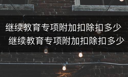 继续教育专项附加扣除扣多少 继续教育专项附加扣除扣多少钱