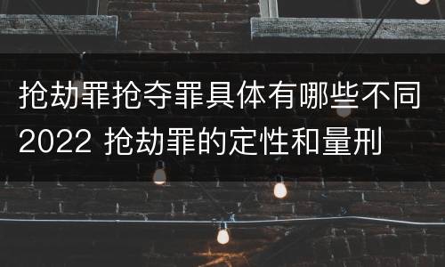 抢劫罪抢夺罪具体有哪些不同2022 抢劫罪的定性和量刑