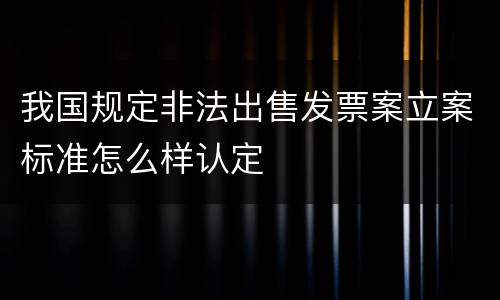 我国规定非法出售发票案立案标准怎么样认定