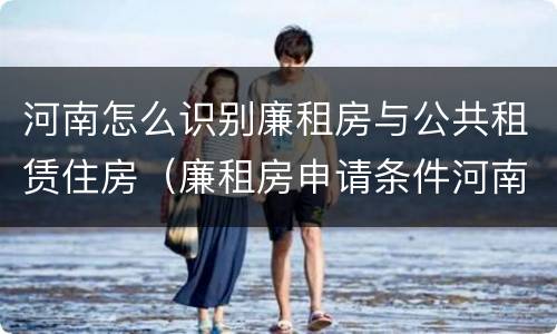 河南怎么识别廉租房与公共租赁住房（廉租房申请条件河南）