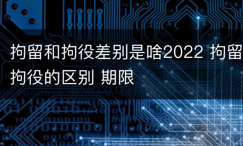 拘留和拘役差别是啥2022 拘留拘役的区别 期限