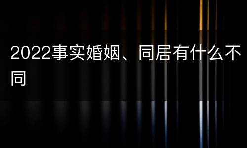 2022事实婚姻、同居有什么不同