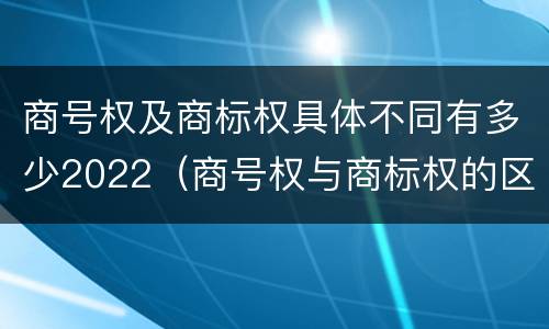商号权及商标权具体不同有多少2022（商号权与商标权的区别）