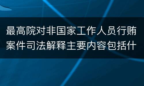 最高院对非国家工作人员行贿案件司法解释主要内容包括什么