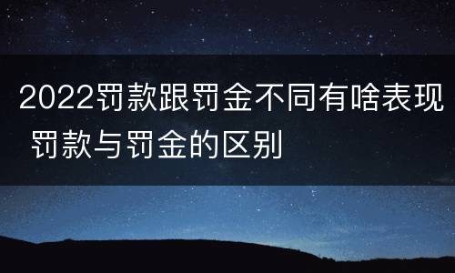 2022罚款跟罚金不同有啥表现 罚款与罚金的区别