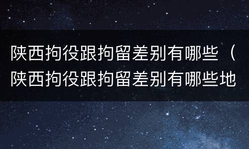 陕西拘役跟拘留差别有哪些（陕西拘役跟拘留差别有哪些地方）