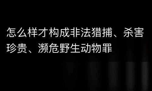 怎么样才构成非法猎捕、杀害珍贵、濒危野生动物罪