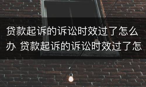 贷款起诉的诉讼时效过了怎么办 贷款起诉的诉讼时效过了怎么办理