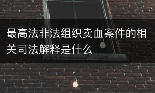 最高法非法组织卖血案件的相关司法解释是什么