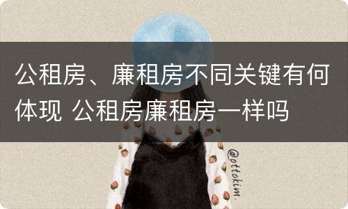 公租房、廉租房不同关键有何体现 公租房廉租房一样吗