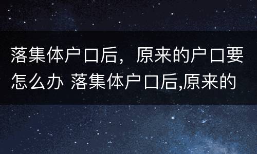 落集体户口后，原来的户口要怎么办 落集体户口后,原来的户口要怎么办理