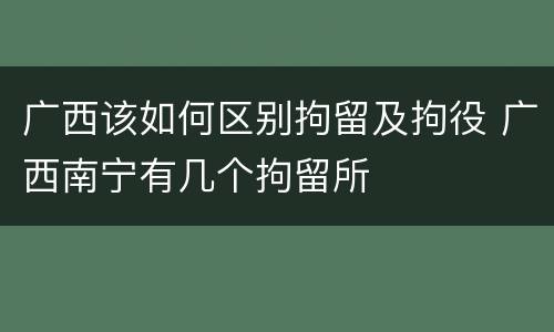 广西该如何区别拘留及拘役 广西南宁有几个拘留所