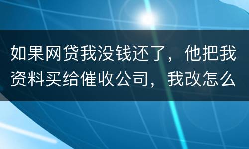 如果网贷我没钱还了，他把我资料买给催收公司，我改怎么做