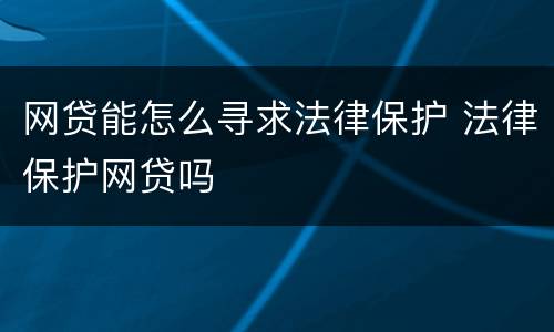 网贷能怎么寻求法律保护 法律保护网贷吗