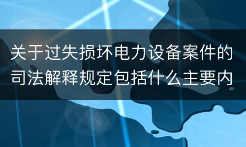 关于过失损坏电力设备案件的司法解释规定包括什么主要内容