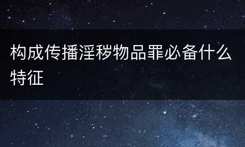 构成传播淫秽物品罪必备什么特征