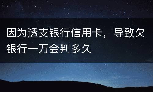 因为透支银行信用卡，导致欠银行一万会判多久