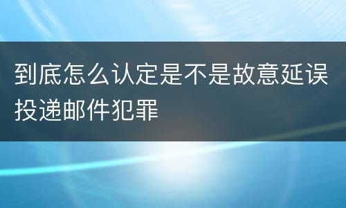到底怎么认定是不是故意延误投递邮件犯罪