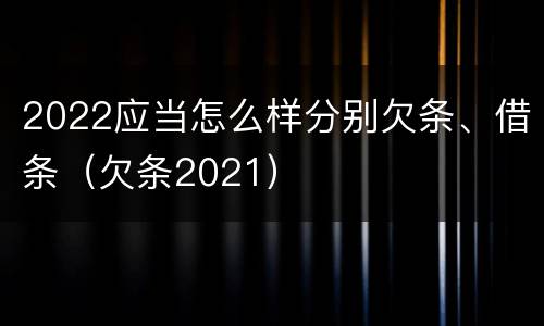 2022应当怎么样分别欠条、借条（欠条2021）