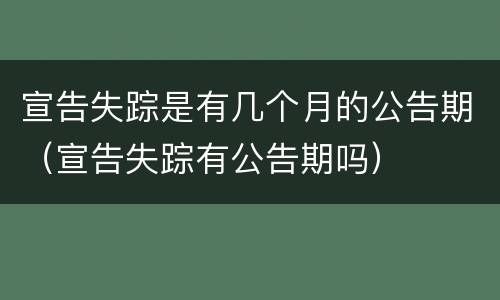 宣告失踪是有几个月的公告期（宣告失踪有公告期吗）