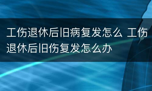 工伤退休后旧病复发怎么 工伤退休后旧伤复发怎么办
