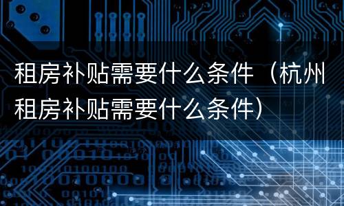 租房补贴需要什么条件（杭州租房补贴需要什么条件）