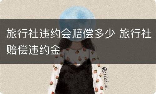 旅行社违约会赔偿多少 旅行社赔偿违约金