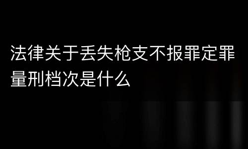 法律关于丢失枪支不报罪定罪量刑档次是什么