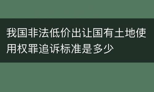 我国非法低价出让国有土地使用权罪追诉标准是多少